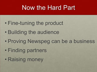 Now the Hard Part
• Fine-tuning the product
• Building the audience
• Proving Newspeg can be a business
• Finding partners
• Raising money
 