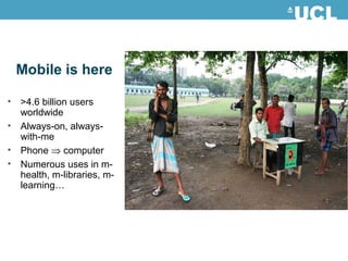 Mobile is here
• >4.6 billion users
worldwide
• Always-on, always-
with-me
• Phone ⇒ computer
• Numerous uses in m-
health, m-libraries, m-
learning…
 