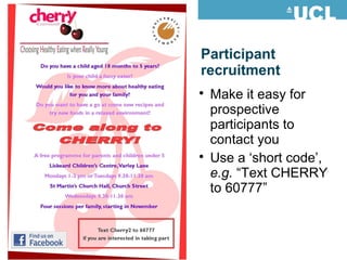Participant
recruitment

Make it easy for
prospective
participants to
contact you

Use a ‘short code’,
e.g. “Text CHERRY
to 60777”
 