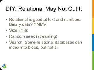 DIY: Relational May Not Cut It
• Relational is good at text and numbers.
  Binary data? YMMV
• Size limits
• Random seek (...