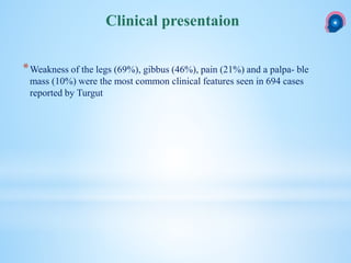 *Weakness of the legs (69%), gibbus (46%), pain (21%) and a palpa- ble
mass (10%) were the most common clinical features seen in 694 cases
reported by Turgut
Clinical presentaion
 