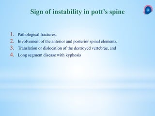 1. Pathological fractures,
2. Involvement of the anterior and posterior spinal elements,
3. Translation or dislocation of the destroyed vertebrae, and
4. Long segment disease with kyphosis
Sign of instability in pott’s spine
 