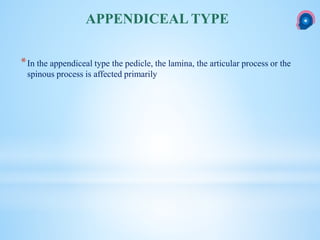 *In the appendiceal type the pedicle, the lamina, the articular process or the
spinous process is affected primarily
APPENDICEAL TYPE
 