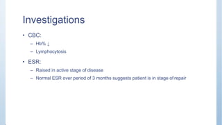 Investigations
• CBC:
– Hb% ↓
– Lymphocytosis
• ESR:
– Raised in active stage of disease
– Normal ESR over period of 3 months suggests patient is in stage of repair
 
