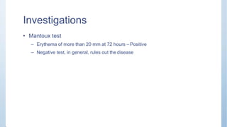 Investigations
• Mantoux test
– Erythema of more than 20 mm at 72 hours – Positive
– Negative test, in general, rules out the disease
 