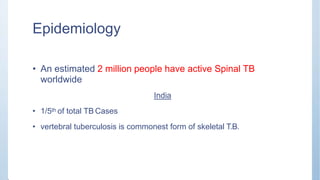Epidemiology
• An estimated 2 million people have active Spinal TB
worldwide
India
• 1/5th of total TB Cases
• vertebral tuberculosis is commonest form of skeletal T.B.
 