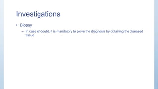 Investigations
• Biopsy
– In case of doubt, it is mandatory to prove the diagnosis by obtaining the diseased
tissue
 