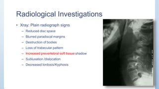 Radiological Investigations
• Xray: Plain radiograph signs
– Reduced disc space
– Blurred paradiscal margins
– Destruction of bodies
– Loss of trabecular pattern
– Increased prevertebral soft tissue shadow
– Subluxation /dislocation
– Decreased lordosis/Kyphosis
 