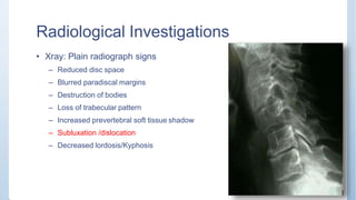 Radiological Investigations
• Xray: Plain radiograph signs
– Reduced disc space
– Blurred paradiscal margins
– Destruction of bodies
– Loss of trabecular pattern
– Increased prevertebral soft tissue shadow
– Subluxation /dislocation
– Decreased lordosis/Kyphosis
 
