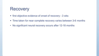 Recovery
 first objective evidence of onset of recovery - 3 wks
 Time taken for near complete recovery varies between 3-6 months
• No significant neural recovery occurs after 12-18 months
 