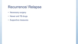 Recurrence/ Relapse
• Necessary surgery
• Newer anti TB drugs
• Supportive measures
 