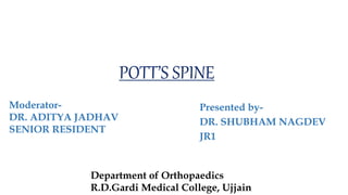 POTT’S SPINE
Presented by-
DR. SHUBHAM NAGDEV
JR1
Moderator-
DR. ADITYA JADHAV
SENIOR RESIDENT
Department of Orthopaedics
R.D.Gardi Medical College, Ujjain
 