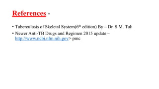 References -
• Tuberculosis of Skeletal System(6th edition) By – Dr. S.M. Tuli
• Newer Anti-TB Drugs and Regimen 2015 update –
http://www.ncbi.nlm.nih.gov> pmc
 