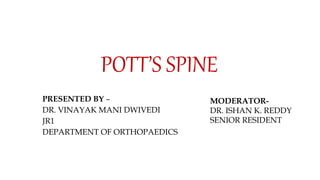 POTT’S SPINE
PRESENTED BY –
DR. VINAYAK MANI DWIVEDI
JR1
DEPARTMENT OF ORTHOPAEDICS
MODERATOR-
DR. ISHAN K. REDDY
SENIOR RESIDENT
 