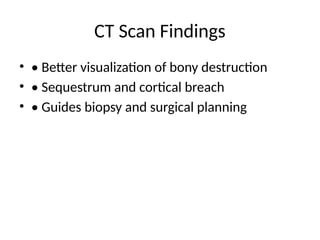 CT Scan Findings
• • Better visualization of bony destruction
• • Sequestrum and cortical breach
• • Guides biopsy and surgical planning
 