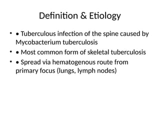 Definition & Etiology
• • Tuberculous infection of the spine caused by
Mycobacterium tuberculosis
• • Most common form of skeletal tuberculosis
• • Spread via hematogenous route from
primary focus (lungs, lymph nodes)
 