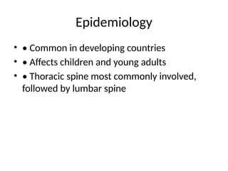 Epidemiology
• • Common in developing countries
• • Affects children and young adults
• • Thoracic spine most commonly involved,
followed by lumbar spine
 