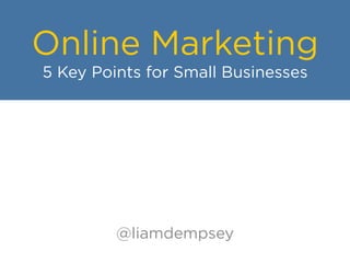 Online Marketing
5 Key Points for Small Businesses
@liamdempsey
 