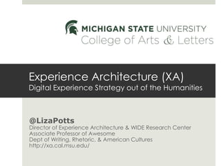 @LizaPotts
Director of Experience Architecture & WIDE Research Center
Associate Professor of Awesome
Dept of Writing, Rhetoric, & American Cultures
http://xa.cal.msu.edu/
Experience Architecture (XA)
Digital Experience Strategy out of the Humanities
 