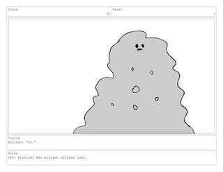 Scene
42
Panel
3
Dialog
Monster: "Oh."
Notes
SFX: FIZZLING AND BOILING GETTING LOUD.
 