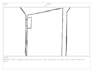 Scene
14
Panel
1
Dialog
Charlie: "Yeah I suppose that's why he uses it. Nice and quiet. No one's ever in here except for
him--"
 