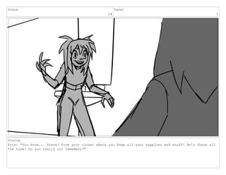 Scene
24
Panel
1
Dialog
Evie: "You know... Steve? From your closet where you keep all your supplies and stuff? He's there all
the time! Do you really not remember?"
 