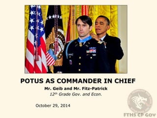 POTUS AS COMMANDER IN CHIEF 
Mr. Geib and Mr. Fitz-Patrick 
12th Grade Gov. and Econ. 
October 29, 2014 
 