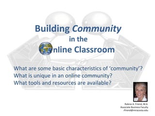 Building Community
                     in the
               nline Classroom

What are some basic characteristics of ‘community’?
What is unique in an online community?
What tools and resources are available?


                                              Ralene A. Friend, M.A.
                                          Associate Business Faculty
                                             rfriend@miracosta.edu
 