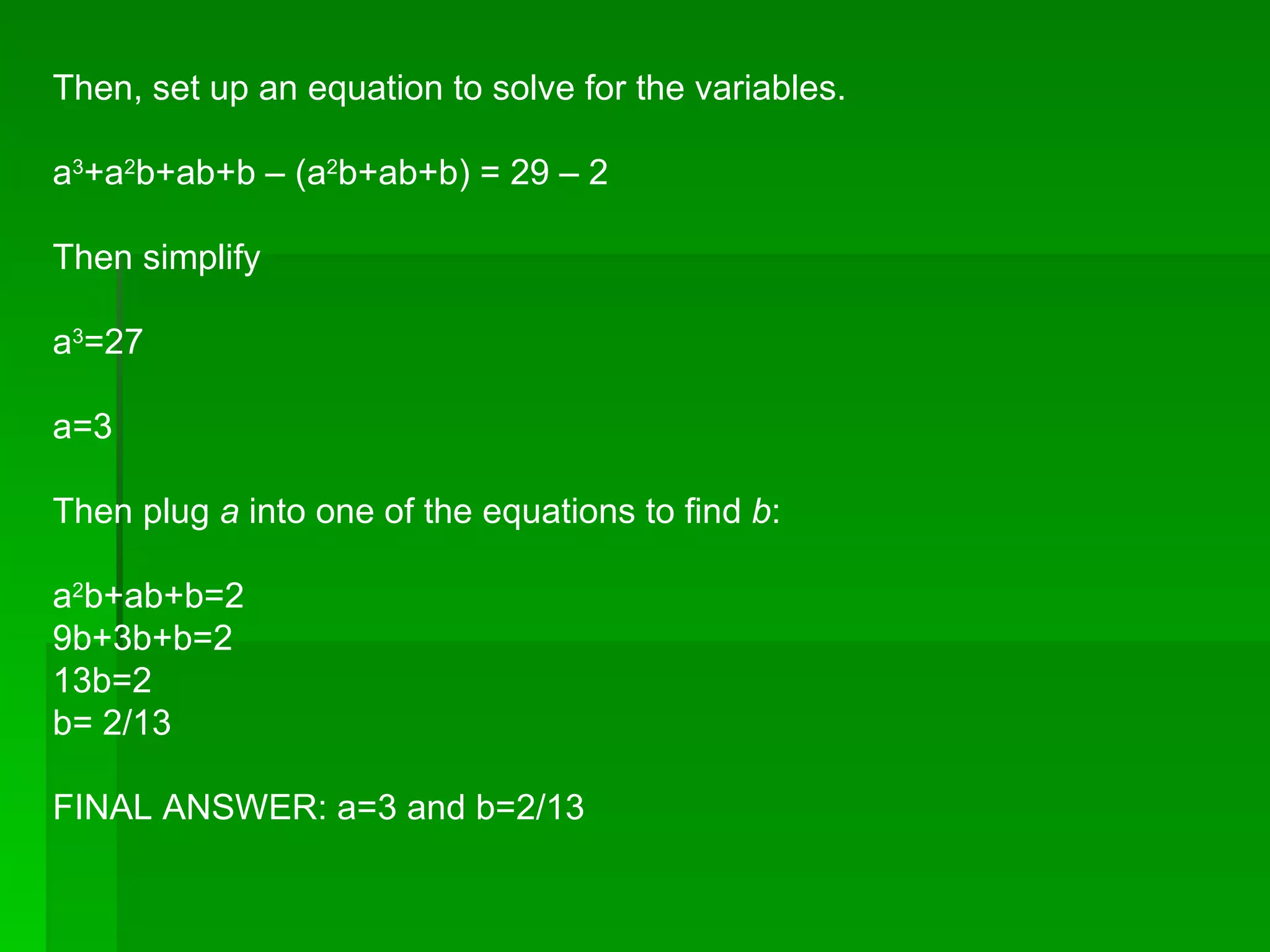 Then, set up an equation to solve for the variables. a 3 +a 2 b+ab+b – (a 2 b+ab+b) = 29 – 2 Then simplify a 3 =27 a=3 Then plug a into one of the equations to find b : a 2 b+ab+b=2 9b+3b+b=2 13b=2 b= 2/13 FINAL ANSWER: a=3 and b=2/13