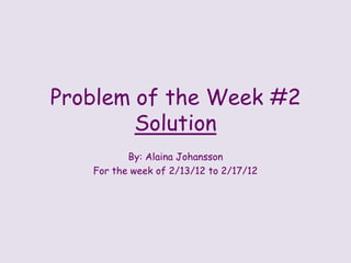 Problem of the Week #2
        Solution
          By: Alaina Johansson
   For the week of 2/13/12 to 2/17/12
 