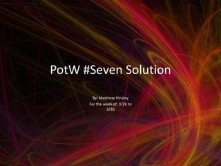 PotW #Seven Solution
        By: Matthew Hinsley
      For the week of: 3/26 to
               3/30
 