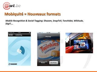 Mobiquité = Nouveaux formats <ul><li>Mobile Recognition & Social Tagging: Shazam, SnapTell, Tonchidot, Wikitude, DigIT….  ...