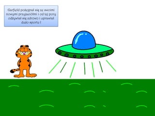 Garfield pożegnał się ze swoimi
nowymi przyjaciółmi i od tej pory
odżywiał się zdrowo i uprawiał
dużo sportu !
 