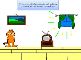 Pewnego dnia, Garfield oglądając swój ulubiony
program w telewizji, usłyszał coś za oknem…
 