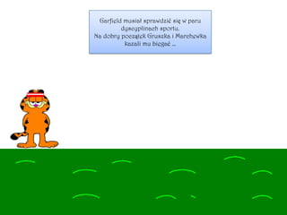 Garfield musiał sprawdzić się w paru
dyscyplinach sportu.
Na dobry początek Gruszka i Marchewka
kazali mu biegać …
 