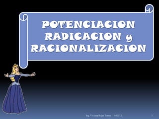 POTENCIACION
  RADICACION y
RACIONALIZACION




       Ing. Viviana Rojas Torres   9/02/12   1
 