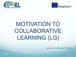 MOTIVATION TO
COLLABORATIVE
LEARNING (LG)
doc. dr. sc. Marlena Plavšić
www.ecorl.it
 