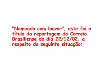 "Nomeado com louvor", este foi o título da reportagem do Correio Brasiliense do dia 22/12/02, a respeito da seguinte situação:   