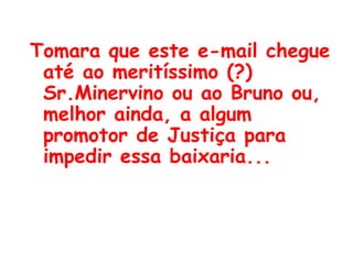 Tomara que este e-mail chegue até ao meritíssimo (?) Sr.Minervino ou ao Bruno ou, melhor ainda, a algum promotor de Justiça para impedir essa baixaria...  