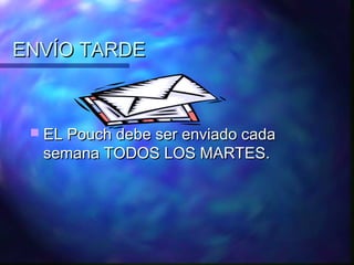 ENVÍO TARDE



  EL Pouch debe ser enviado cada
  semana TODOS LOS MARTES.
 