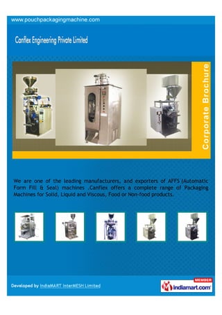 We are one of the leading manufacturers, and exporters of AFFS (Automatic
Form Fill & Seal) machines .Canflex offers a complete range of Packaging
Machines for Solid, Liquid and Viscous, Food or Non-food products.
 