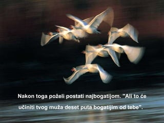 Nakon toga poželi postati najbogatijom. "Ali to će učiniti tvog muža deset puta bogatijim od tebe".   