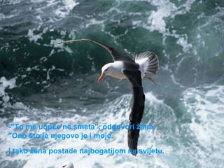 -"To me uopće ne smeta", odgovori žena.  "Ono što je njegovo je i moje.  I tako žena postade najbogatijom na svijetu.   