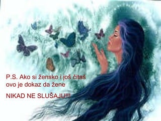 P.S. Ako si žensko i još čitaš ovo je dokaz da žene  NIKAD NE SLUŠAJU!!!  