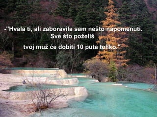 -"Hvala ti, ali zaboravila sam nešto napomenuti. Sve što poželiš  tvoj muž će dobiti 10 puta toliko."   