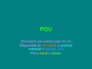 POU
(tamagochi que puedes jugar con el)
Disponible en AP store o android
     marquet o google play
      Para móvil o tablet.
 