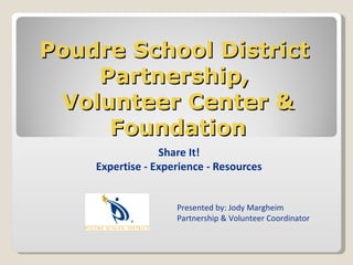 Poudre School District
    Partnership,
 Volunteer Center &
     Foundation
                 Share It!
    Expertise - Experience - Resources


                    Presented by: Jody Margheim
                    Partnership & Volunteer Coordinator
 