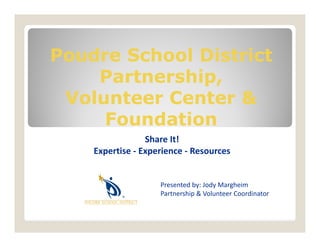 Poudre School District
    Partnership,
 Volunteer Center &
     Foundation
                 Share It!
    Expertise ‐ Experience ‐ Resources


                    Presented by: Jody Margheim 
                    Partnership & Volunteer Coordinator
 