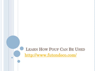 LEARN HOW POUF CAN BE USED
http://www.futondeco.com/
 