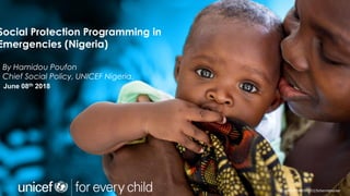 © UNICEF/UNI197921/Schermbrucker
By Hamidou Poufon
Chief Social Policy, UNICEF Nigeria,
June 08th 2018
Social Protection Programming in
Emergencies (Nigeria)
 